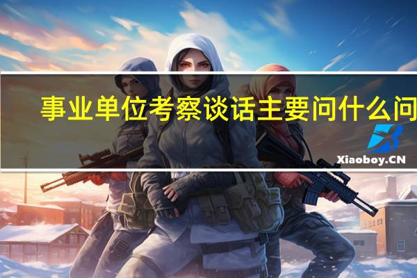 事业单位考察谈话主要问什么问题