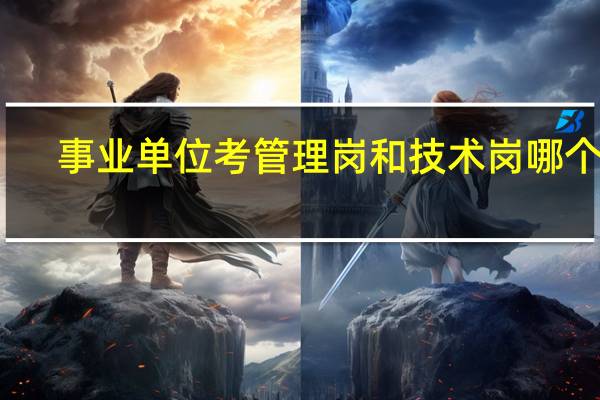 事业单位考管理岗和技术岗哪个好