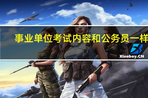 事业单位考试内容和公务员一样吗（事业单位考试内容）