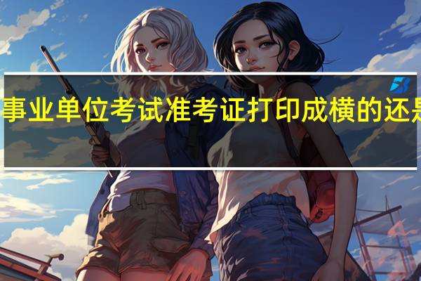 事业单位考试准考证打印成横的还是竖的（事业单位考试准考证打印入口）