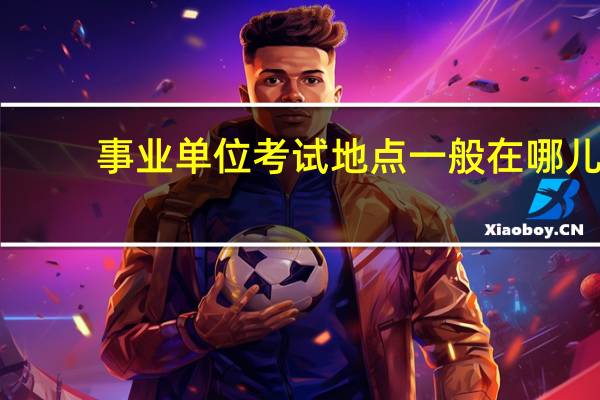 事业单位考试地点一般在哪儿