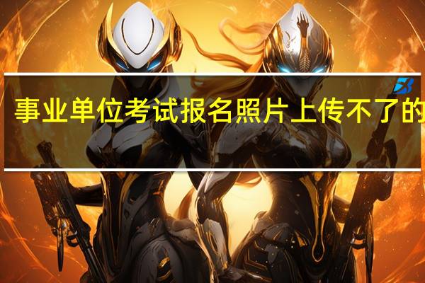 事业单位考试报名照片上传不了的原因