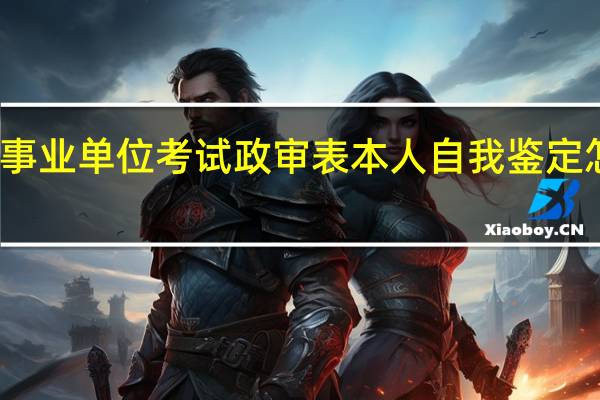 事业单位考试政审表本人自我鉴定怎么写