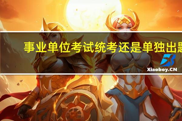 事业单位考试统考还是单独出题