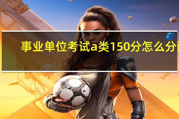 事业单位考试a类150分怎么分配