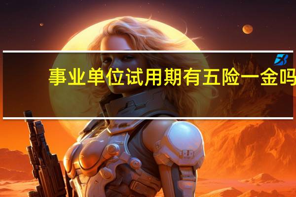 事业单位试用期有五险一金吗