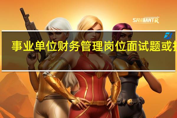 事业单位财务管理岗位面试题或技巧