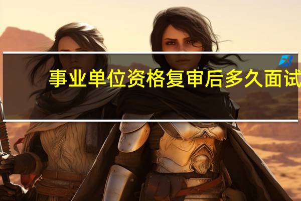 事业单位资格复审后多久面试