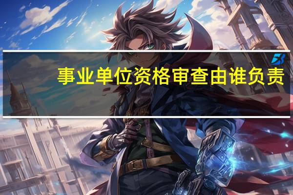 事业单位资格审查由谁负责