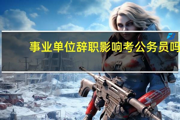 事业单位辞职影响考公务员吗
