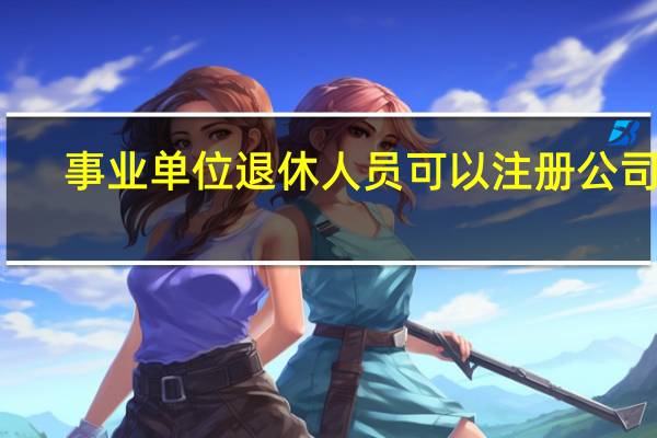 事业单位退休人员可以注册公司吗