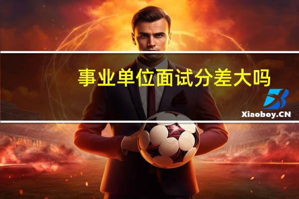 事业单位面试分差大吗