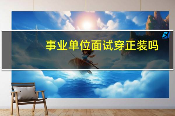 事业单位面试穿正装吗