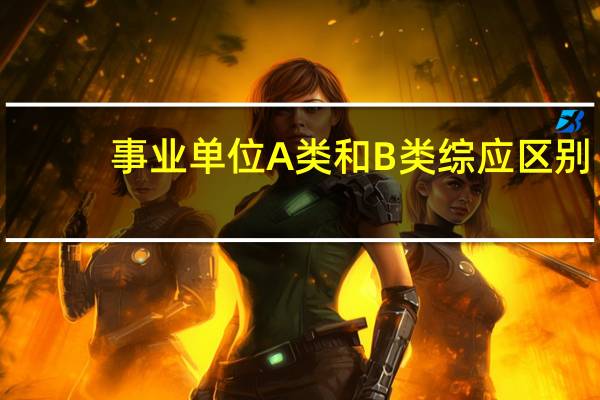 事业单位A类和B类综应区别