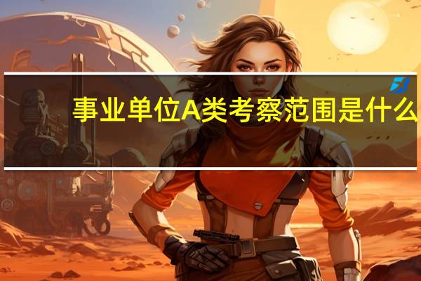 事业单位A类考察范围是什么
