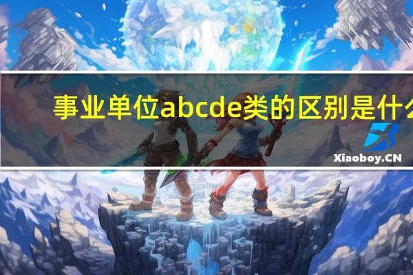 事业单位abcde类的区别是什么
