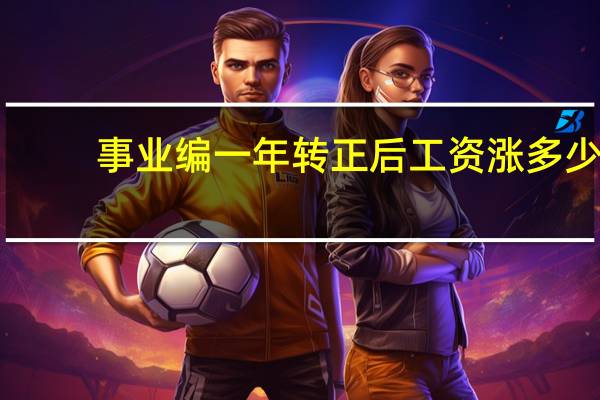 事业编一年转正后工资涨多少