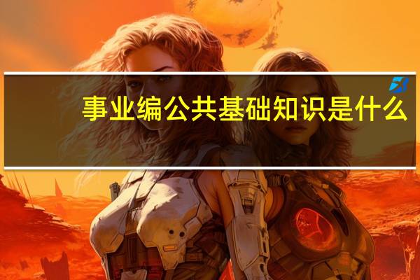 事业编公共基础知识是什么？有哪些考试内容？