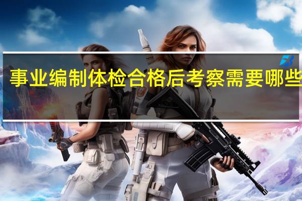 事业编制体检合格后考察需要哪些材料