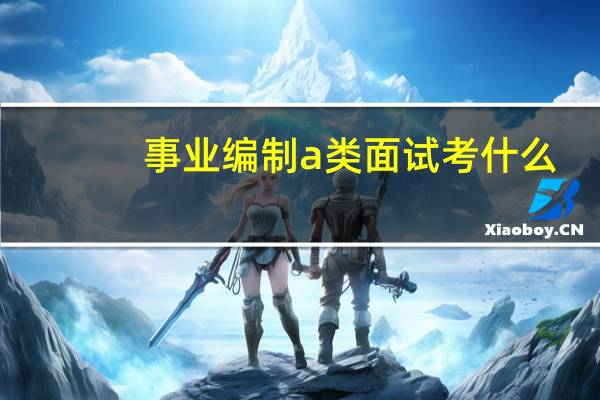 事业编制a类面试考什么