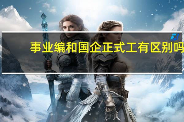 事业编和国企正式工有区别吗