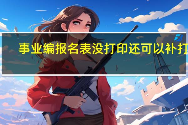 事业编报名表没打印还可以补打么