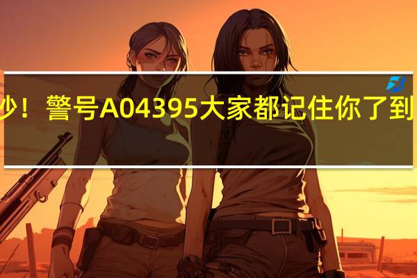 事发长沙！警号A04395大家都记住你了 到底什么情况嘞