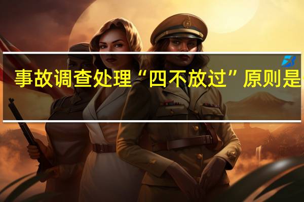 事故调查处理“四不放过”原则是什么（事故调查中 ldquo 四不放过 rdquo 的原则是什么）