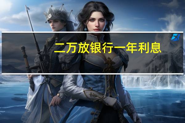 二万放银行一年利息（一年银行利息是多少）
