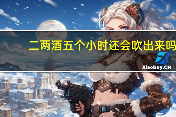 二两酒五个小时还会吹出来吗