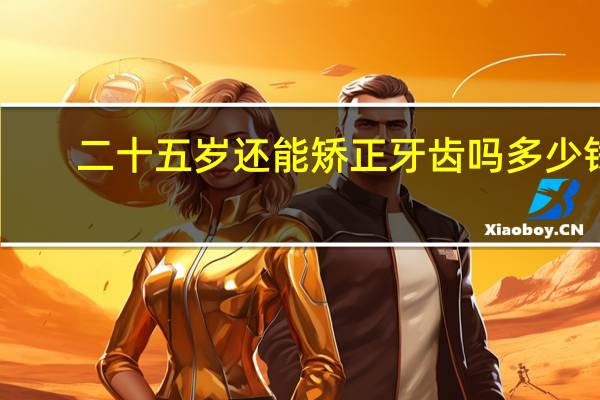 二十五岁还能矫正牙齿吗多少钱(25岁还适合带牙套吗)