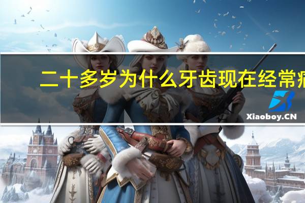 二十多岁为什么牙齿现在经常痛?为什么三十岁了还会长牙齿