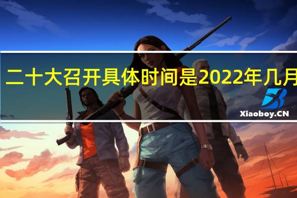 二十大召开具体时间是2022年几月几号　