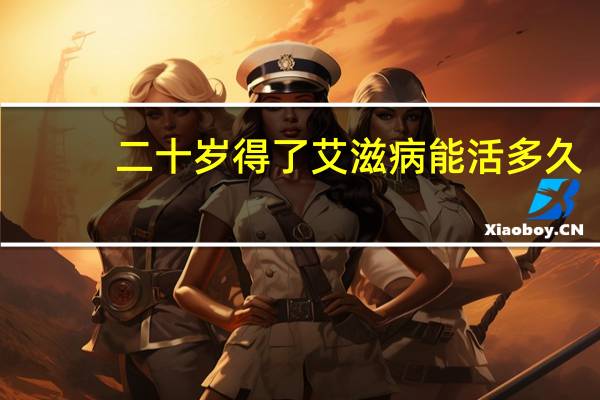 二十岁得了艾滋病能活多久（得了艾滋病能活多久）