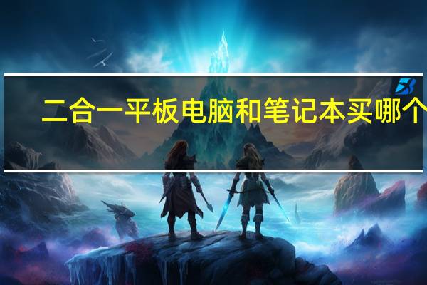 二合一平板电脑和笔记本买哪个好