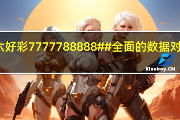 二四六好彩7777788888##全面的数据对比解释落实-1436.3D.A285