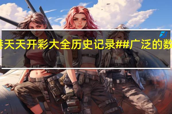 二四六香港天天开彩大全历史记录##广泛的数据对比最佳解答-1712.APP.99