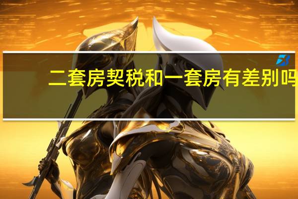 二套房契税和一套房有差别吗?（二套房契税）