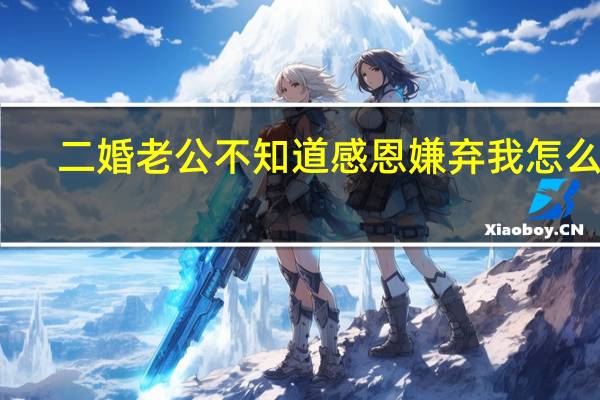 二婚老公不知道感恩嫌弃我怎么办