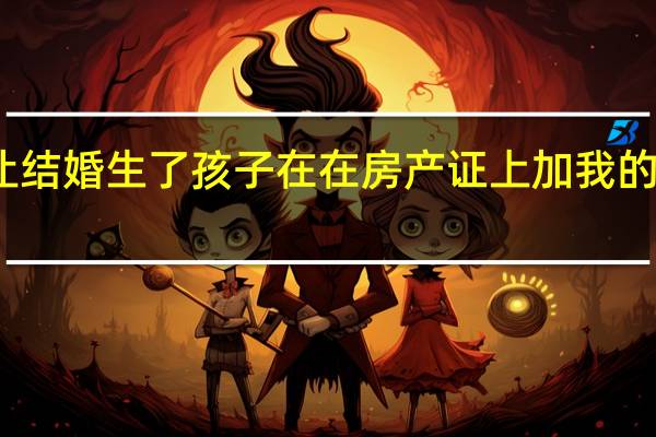 二婚老公让结婚生了孩子在在房产证上加我的名字是什么意思