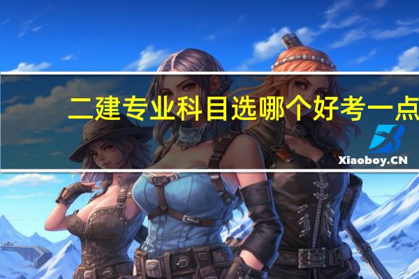 二建专业科目选哪个好考一点