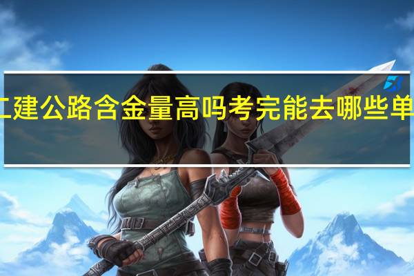 二建公路含金量高吗 考完能去哪些单位上班