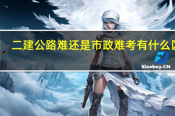 二建公路难还是市政难考 有什么区别