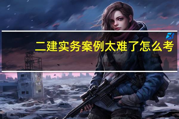 二建实务案例太难了怎么考