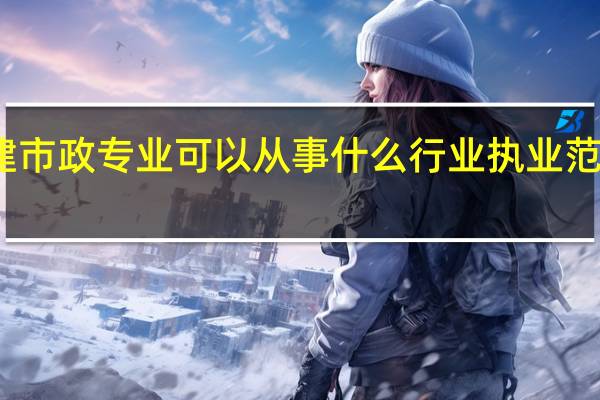 二建市政专业可以从事什么行业 执业范围有哪些
