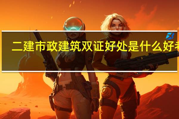 二建市政建筑双证好处是什么 好考吗