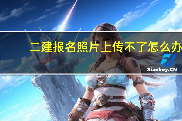 二建报名照片上传不了怎么办