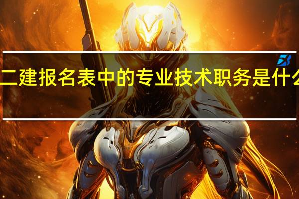 二建报名表中的专业技术职务是什么意思