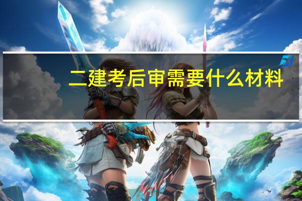 二建考后审需要什么材料