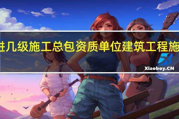 二建能进几级施工总包资质单位 建筑工程施工总承包资质